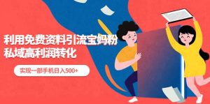 利用免费资料引流宝妈粉，私域高利润转化-天天有课网