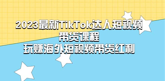 2023最新TikTok·达人短视频带货课程，玩赚海外短视频带货·红利-天天有课网