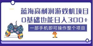蓝海高利润游戏机项目，0基础也能日入300+。一部手机即可操作整个项目-天天有课网