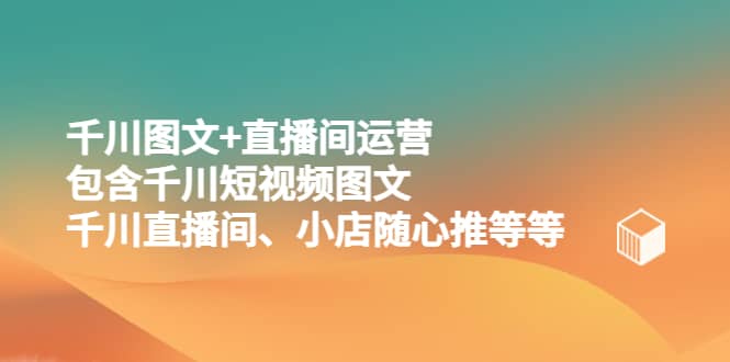 千川图文+直播间运营，包含千川短视频图文、千川直播间、小店随心推等等-天天有课网