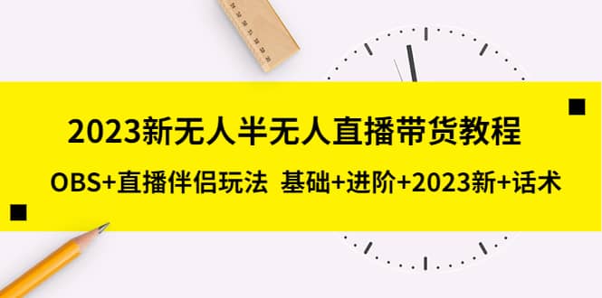 2023新无人半无人直播带货教程，OBS+直播伴侣玩法 基础+进阶+2023新+话术-天天有课网