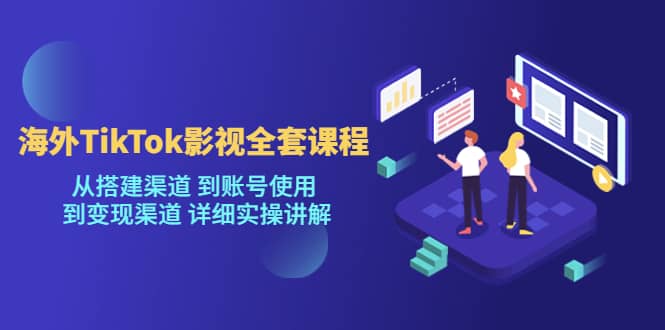 海外TikTok/影视全套课程，从搭建渠道 到账号使用 到变现渠道 详细实操讲解-天天有课网