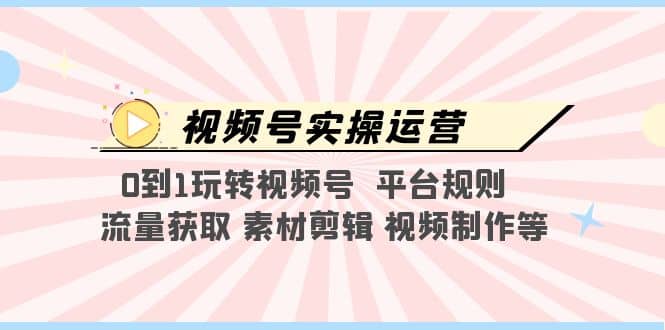 视频号实操运营，0到1玩转视频号 平台规则 流量获取 素材剪辑 视频制作等-天天有课网