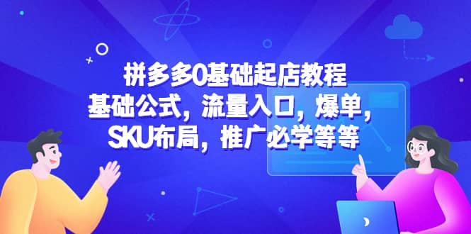 拼多多0基础起店教程：基础公式，流量入口，爆单，SKU布局，推广必学等等-天天有课网