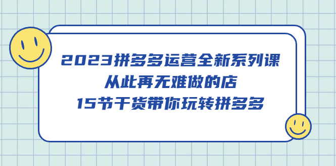 2023拼多多运营全新系列课，从此再无难做的店，15节干货带你玩转拼多多-天天有课网