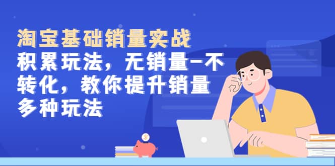 淘宝基础销量实战-积累玩法，无销量-不转化，教你提升销量多种玩法-天天有课网