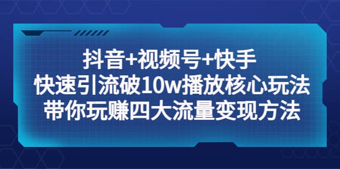 抖音+视频号+快手 快速引流破10w播放核心玩法：带你玩赚四大流量变现方法-天天有课网