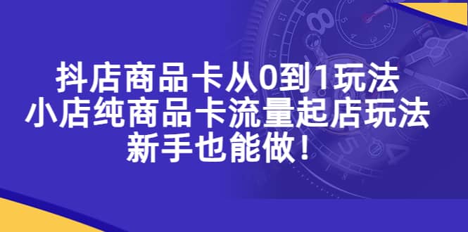 抖店商品卡从0到1玩法，小店纯商品卡流量起店玩法，新手也能做-天天有课网