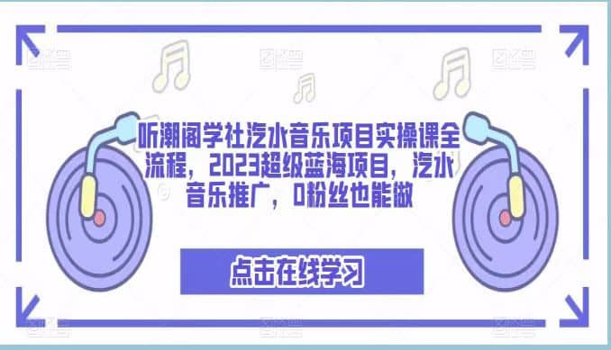 听潮阁学社汽水音乐项目实操课全流程，2023超级蓝海项目，汽水音乐推广，0粉丝也能做-天天有课网