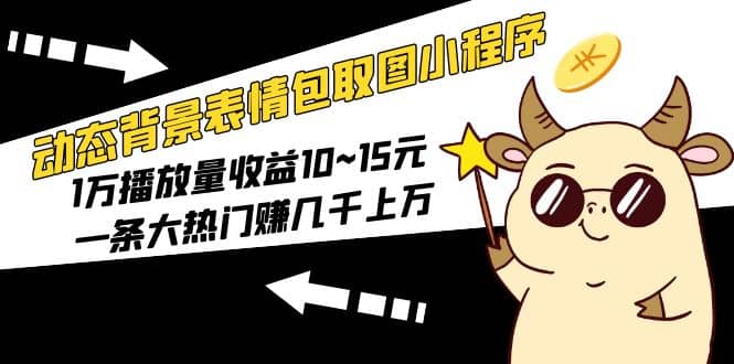 动态背景表情包取图小程序，1万播放量收益10~15元-天天有课网