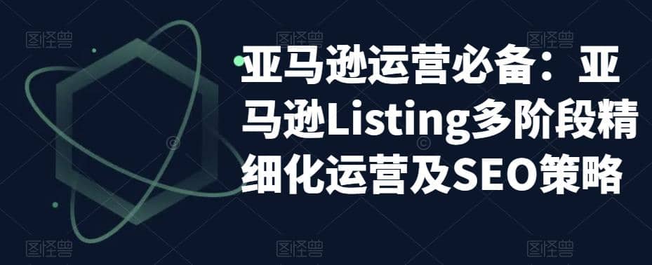亚马逊2023运营实操：亚马逊Listing多阶段/精细化运营及SEO策略-天天有课网