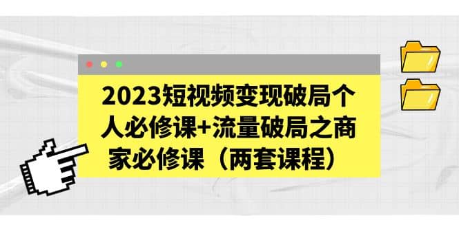 2023短视频变现破局个人必修课+流量破局之商家必修课（两套课程）-天天有课网