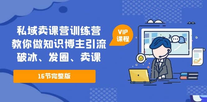 私域卖课营训练营：教你做知识博主引流、破冰、发圈、卖课（16节课完整版）-天天有课网