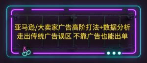 亚马逊/大卖家广告高阶打法+数据分析,走出传统广告误区 不靠广告也能出单-天天有课网