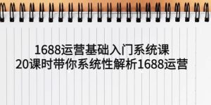 1688运营基础入门系统课,20课时带你系统性解析1688运营-天天有课网