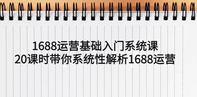 1688运营基础入门系统课，20课时带你系统性解析1688运营-天天有课网