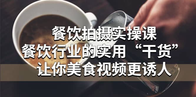 餐饮拍摄实操课：餐饮行业的实用“干货”让你美食视频更诱人-天天有课网