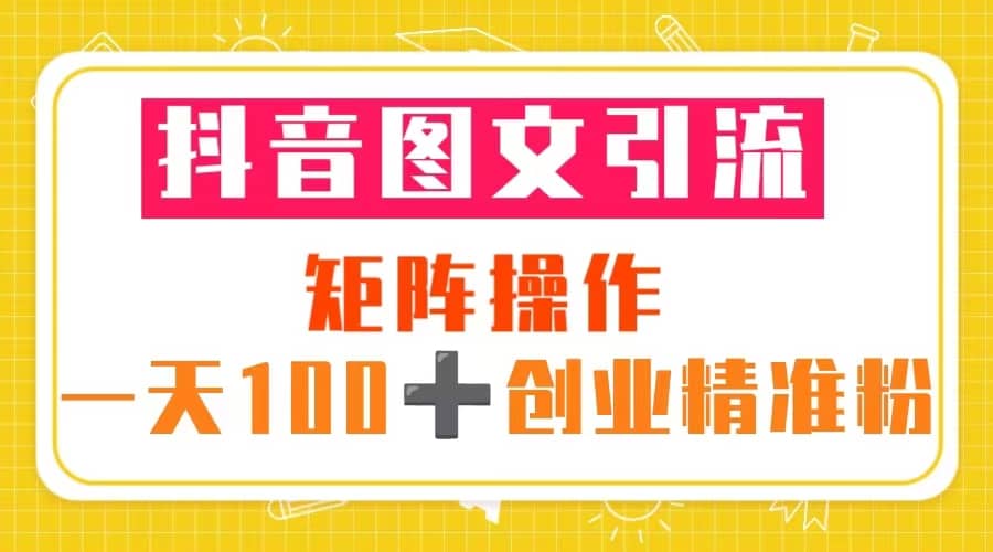 抖音图文引流 矩阵操作 一天100+创业精准粉（5节视频课+素材模板）-天天有课网