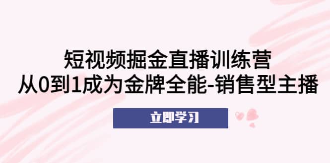 短视频掘金直播训练营：从0到1成为金牌全能-销售型主播-天天有课网