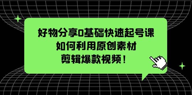 好物分享0基础快速起号课：如何利用原创素材剪辑爆款视频！-天天有课网