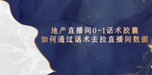 地产-直播间0-1话术胶囊，知道怎么通过话术去拉直播间数据-天天有课网