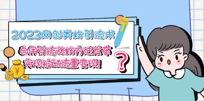 2023网创类粉引流术，自用引流涨粉方法发布，实现被动流量变现-天天有课网