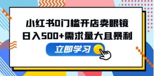 小红书0门槛开店卖眼镜,一部手机可操作-天天有课网