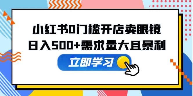 小红书0门槛开店卖眼镜，一部手机可操作-天天有课网