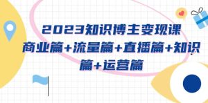 2023知识博主变现实战进阶课:商业篇+流量篇+直播篇+知识篇+运营篇-天天有课网