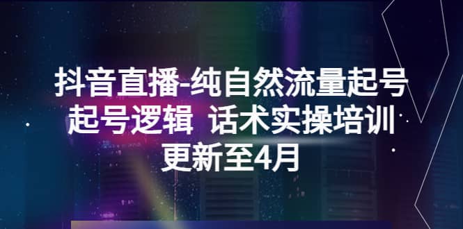抖音直播-纯自然流量起号，起号逻辑 话术实操培训（更新至4月）-天天有课网