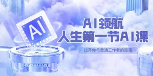 AI-领航-人生第一节-AI课，30位AI领域极客 汇集1000小时Al心得（保姆级）-天天有课网