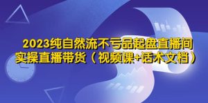 2023纯自然流不亏品起盘直播间，实操直播带货（视频课+话术文档）-天天有课网