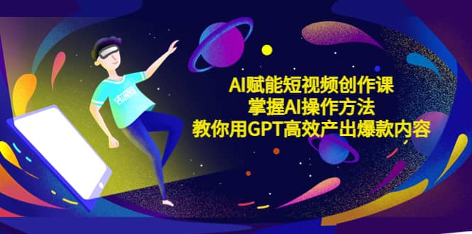 AI赋能短视频创作课，掌握AI操作方法，教你用AI高效产出爆款内容-天天有课网