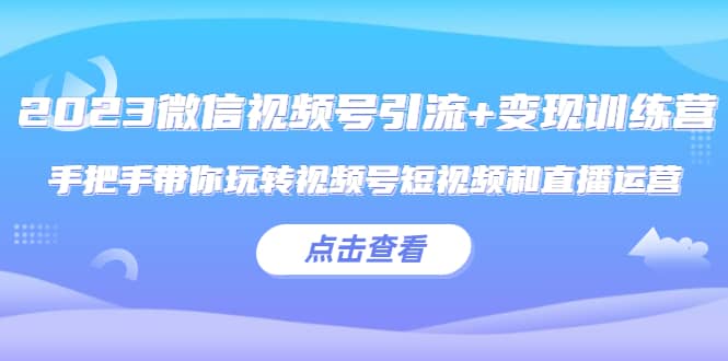 2023微信视频号引流+变现训练营：手把手带你玩转视频号短视频和直播运营-天天有课网