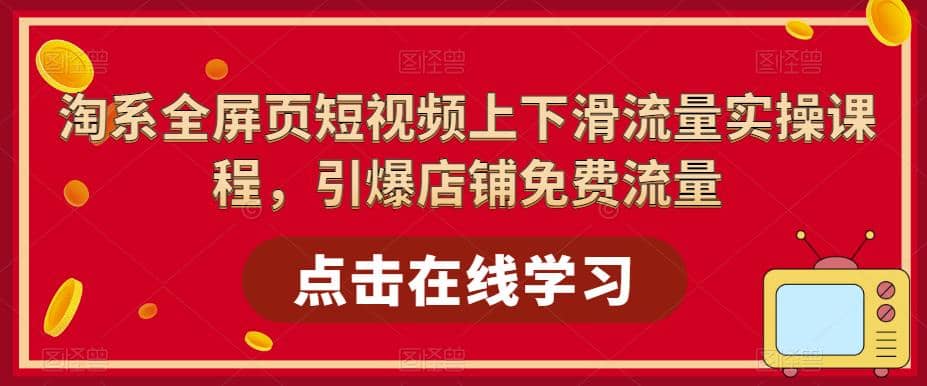 淘系-全屏页短视频上下滑流量实操课程，引爆店铺免费流量（87节视频课）-天天有课网