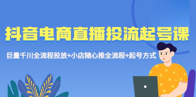 抖音电商直播投流起号课程 巨量千川全流程投放+小店随心推全流程+起号方式-天天有课网
