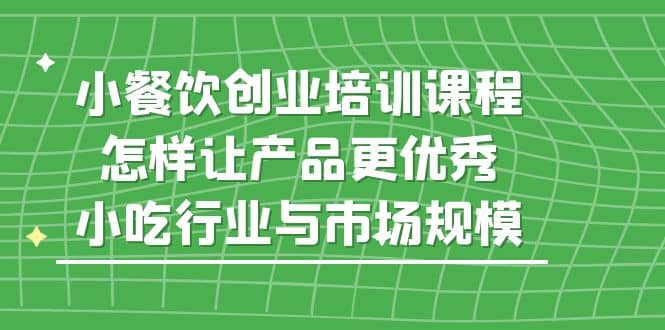 小餐饮创业培训课程，怎样让产品更优秀，小吃行业与市场规模-天天有课网