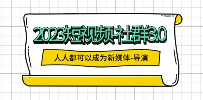 2023短视频-社群3.0，人人都可以成为新媒体-导演 (包含内部社群直播课全套)-天天有课网