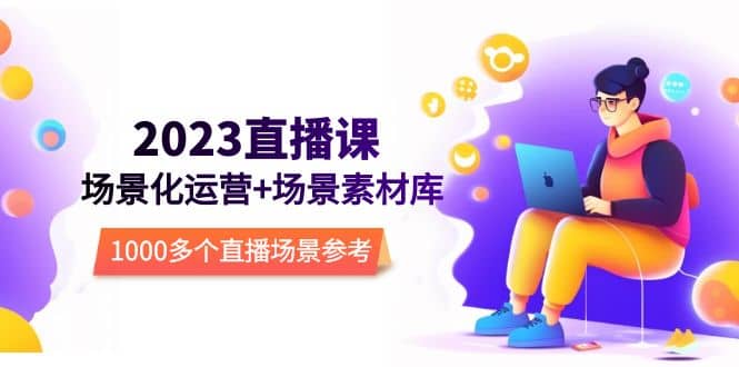 2023直播-场景化运营+场景素材库，1000多个直播场景参考！-天天有课网