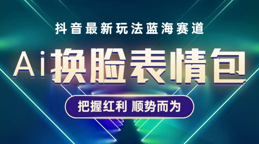 抖音AI换脸表情包小程序变现最新玩法，单条视频变现1万+普通人也能轻松玩转-天天有课网
