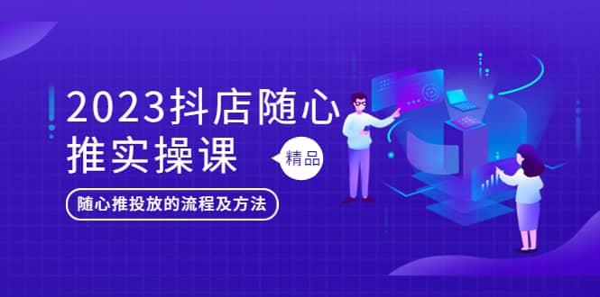 2023抖店随心推实操课，搞懂抖音小店随心推投放的流程及方法-天天有课网