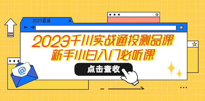 2023千川实战通投测品课，新手小白入门必听课-天天有课网