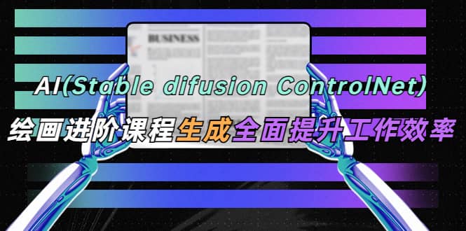 AI（stable difusion ControlNet）绘画进阶课程 办公场景 全面提升工作效率-天天有课网