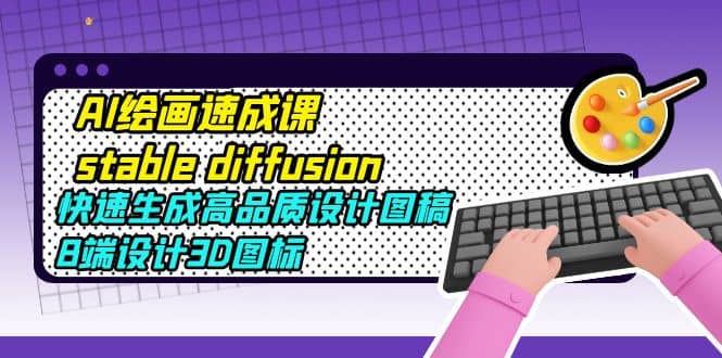 AI绘画速成课stable diffusion，快速生成高品质设计图稿、B端设计3D图标-天天有课网