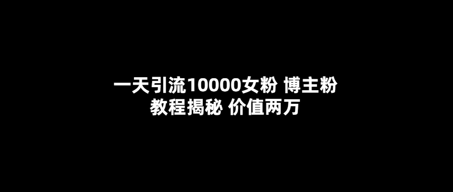 一天引流10000女粉，博主粉教程揭秘（价值两万）-天天有课网