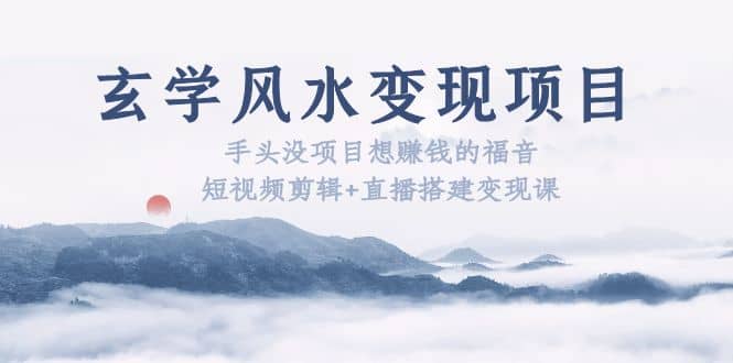 玄学风水变现项目：手头没项目想赚钱的福音（短视频剪辑+直播搭建变现课）-天天有课网