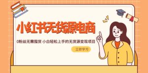 2023小红书·无货源电商1.0，0粉丝无需囤货 小白轻松上手的无货源变现项目-天天有课网