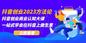 抖音创业2023方法论：抖音创业商业认知大课，一站式学会在抖音上做生意-天天有课网