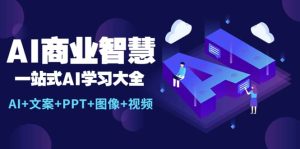 AI商业智慧：一站式AI学习大全【AI+文案+PPT+图像+视频】-天天有课网