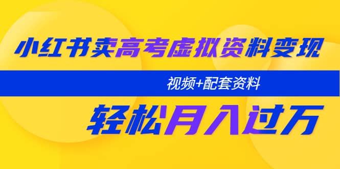 小红书卖高考虚拟资料变现分享课：轻松月入过万（视频+配套资料）-天天有课网